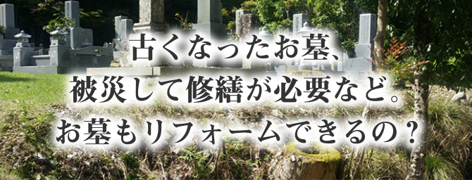 古くなったお墓、被災して修繕が必要など。
お墓もリフォームできるの?